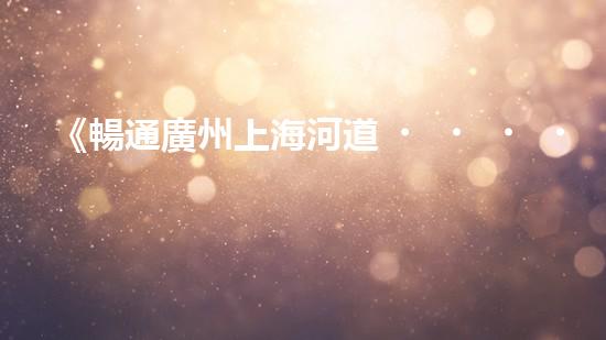 《暢通廣州上海河道，科技清淤助力城市發(fā)展》
